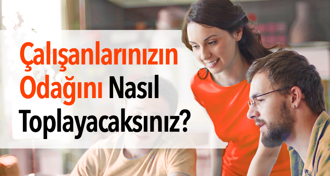 Çalışanlarınızın Odağını Nasıl Toplayacaksınız?